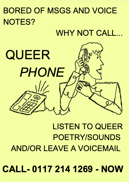 a poster with the text BORED OF MSGS AND VOICE NOTES? WHY NOT CALL... QUEER PHONE. LISTEN TO QUEER POETRY/SOUNDS AND/OR LEAVE A VOICEMAIL CALL- 0117 214 1269 - NOW